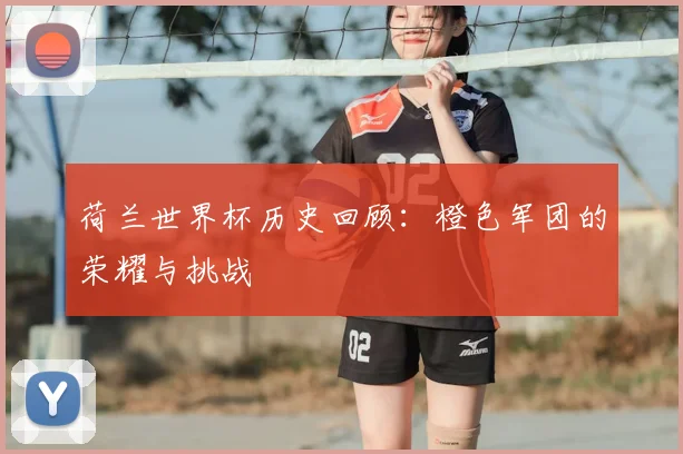 荷兰世界杯历史回顾：橙色军团的荣耀与挑战
