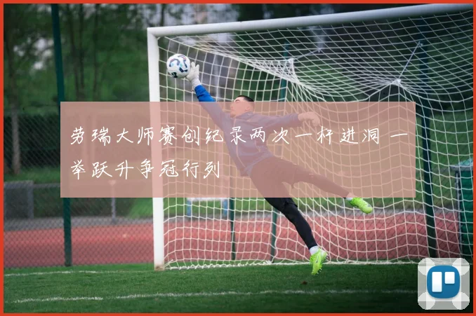 劳瑞大师赛创纪录两次一杆进洞 一举跃升争冠行列