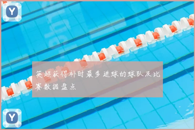 英超获得补时最多进球的球队及比赛数据盘点