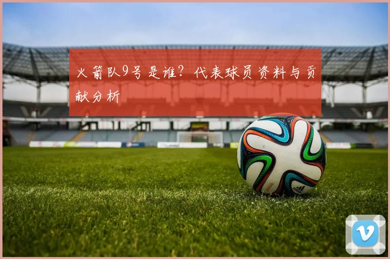 火箭队9号是谁？代表球员资料与贡献分析