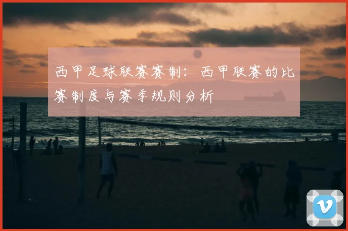 西甲足球联赛赛制：西甲联赛的比赛制度与赛季规则分析