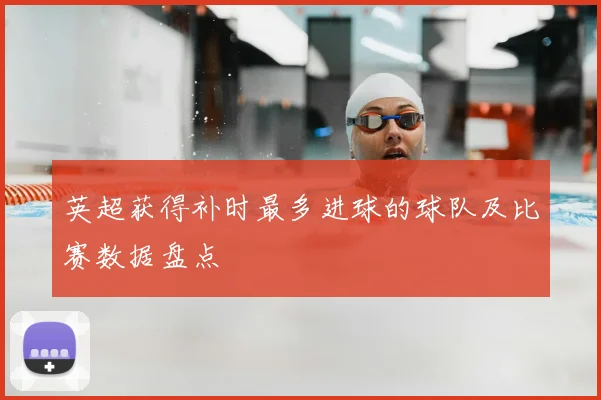 英超获得补时最多进球的球队及比赛数据盘点