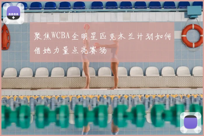 聚焦WCBA全明星匹克木兰计划如何借她力量点亮赛场