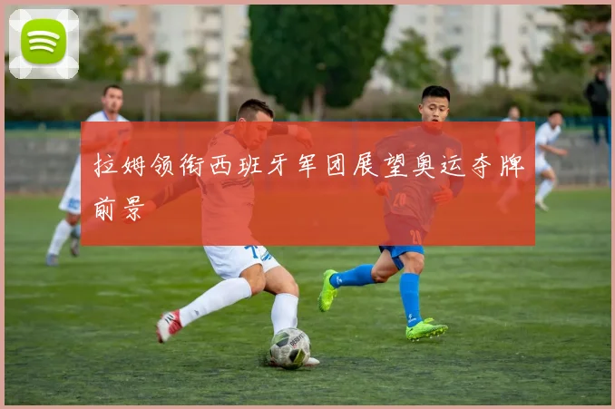 拉姆领衔西班牙军团展望奥运夺牌前景