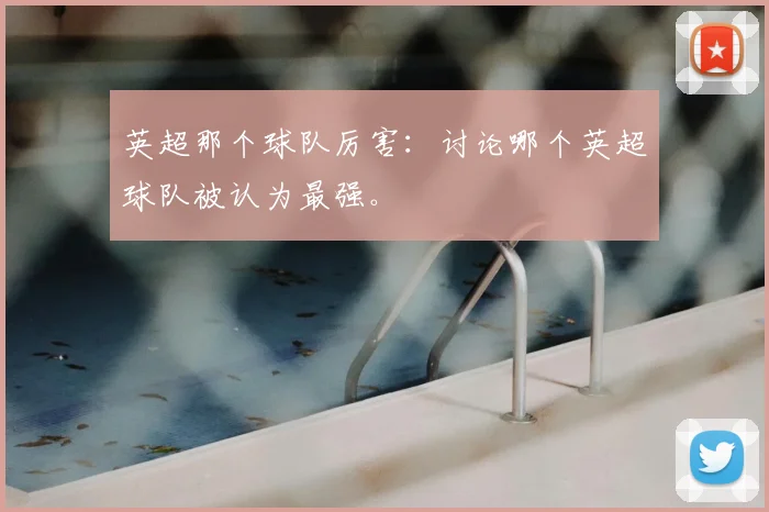 英超那个球队厉害：讨论哪个英超球队被认为最强。